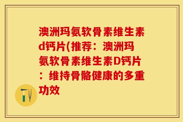 澳洲玛氨软骨素维生素d钙片(推荐：澳洲玛氨软骨素维生素D钙片：维持骨骼健康的多重功效