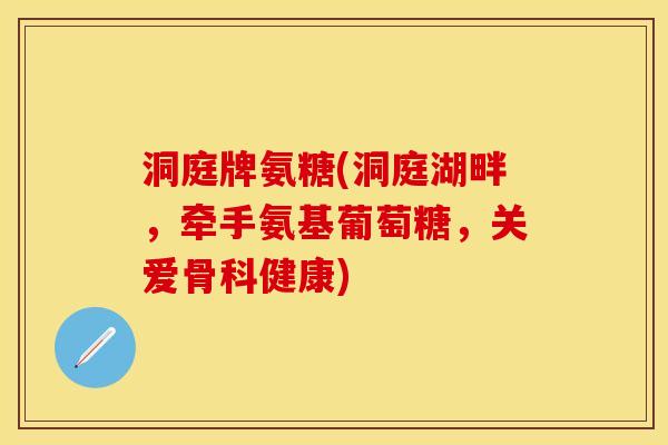 洞庭牌氨糖(洞庭湖畔，牵手氨基葡萄糖，关爱骨科健康)