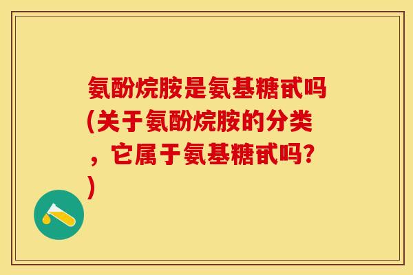 氨酚烷胺是氨基糖甙吗(关于氨酚烷胺的分类，它属于氨基糖甙吗？)