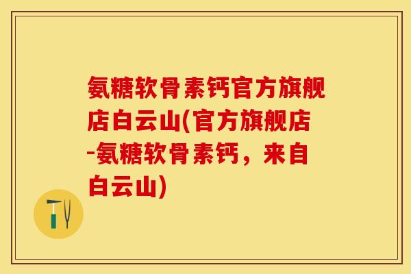 氨糖软骨素钙官方旗舰店白云山(官方旗舰店-氨糖软骨素钙，来自白云山)