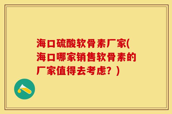海口硫酸软骨素厂家(海口哪家销售软骨素的厂家值得去考虑？)