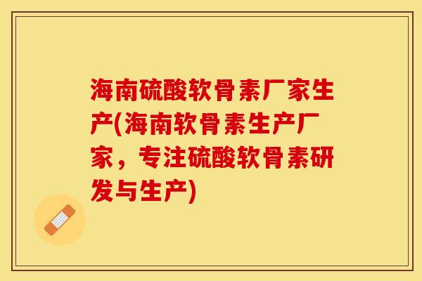 海南硫酸软骨素厂家生产(海南软骨素生产厂家，专注硫酸软骨素研发与生产)