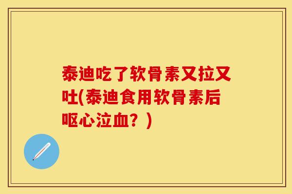 泰迪吃了软骨素又拉又吐(泰迪食用软骨素后呕心泣血？)