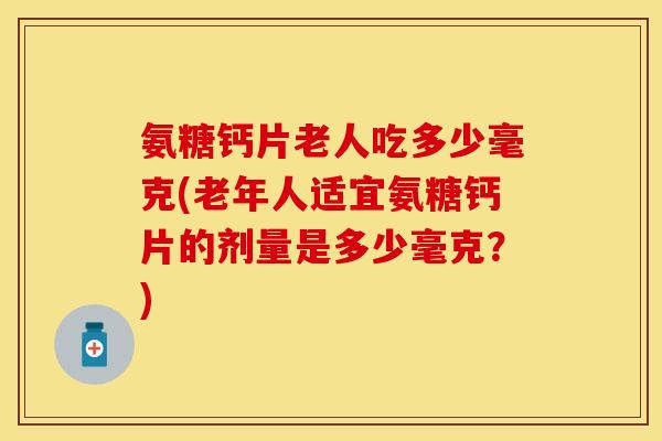 氨糖钙片老人吃多少毫克(老年人适宜氨糖钙片的剂量是多少毫克？)
