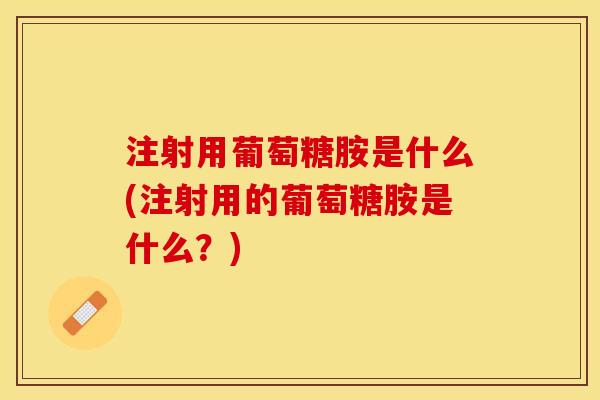 注射用葡萄糖胺是什么(注射用的葡萄糖胺是什么？)