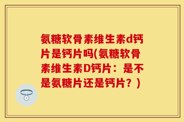 氨糖软骨素维生素d钙片是钙片吗(氨糖软骨素维生素D钙片：是不是氨糖片还是钙片？)