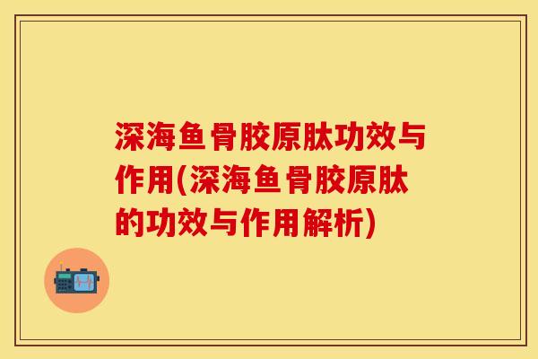 深海鱼骨胶原肽功效与作用(深海鱼骨胶原肽的功效与作用解析)