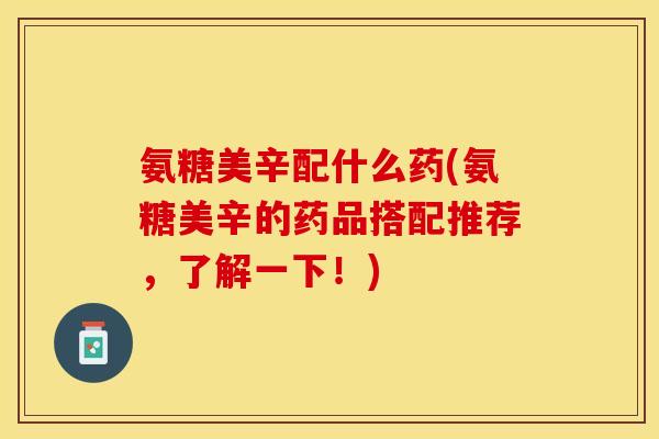 氨糖美辛配什么药(氨糖美辛的药品搭配推荐，了解一下！)