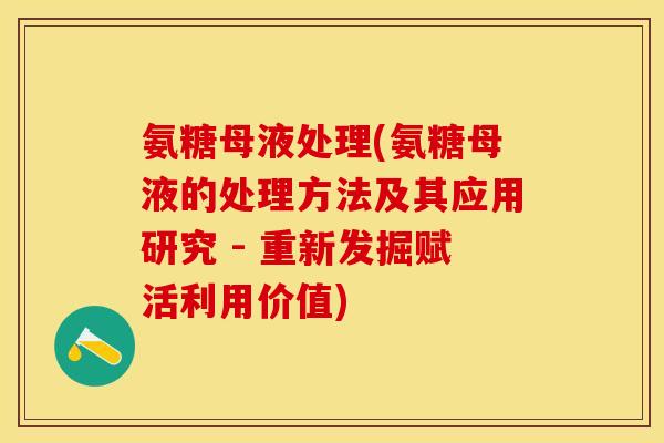 氨糖母液处理(氨糖母液的处理方法及其应用研究 - 重新发掘赋活利用价值)