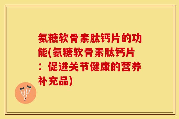 氨糖软骨素肽钙片的功能(氨糖软骨素肽钙片:促进关节健康的营养补充品) 氨糖软骨素肽钙片的功能(氨糖软骨素肽钙片:促进关节健康的营养补充品)