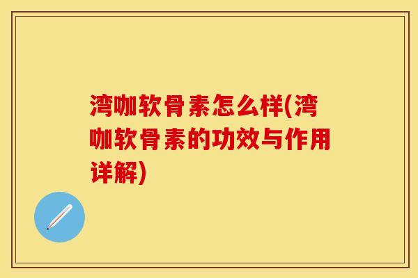 湾咖软骨素怎么样(湾咖软骨素的功效与作用详解)