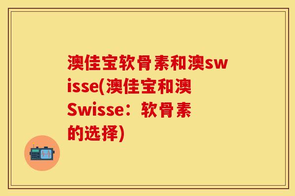 澳佳宝软骨素和澳swisse(澳佳宝和澳Swisse:软骨素的选择) 澳佳宝软骨素和澳swisse(澳佳宝和澳Swisse:软骨素的选择)