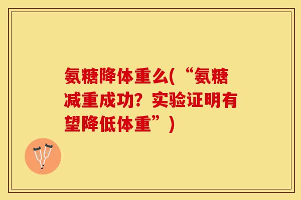 氨糖降体重么(“氨糖减重成功？实验证明有望降低体重”)