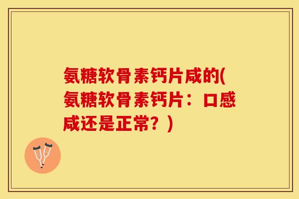 氨糖软骨素钙片咸的(氨糖软骨素钙片：口感咸还是正常？)