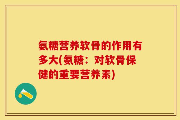 氨糖营养软骨的作用有多大(氨糖：对软骨保健的重要营养素)