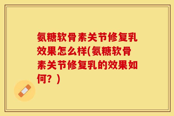 氨糖软骨素关节修复乳效果怎么样(氨糖软骨素关节修复乳的效果如何？)