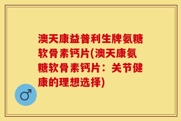 澳天康益普利生牌氨糖软骨素钙片(澳天康氨糖软骨素钙片：关节健康的理想选择)
