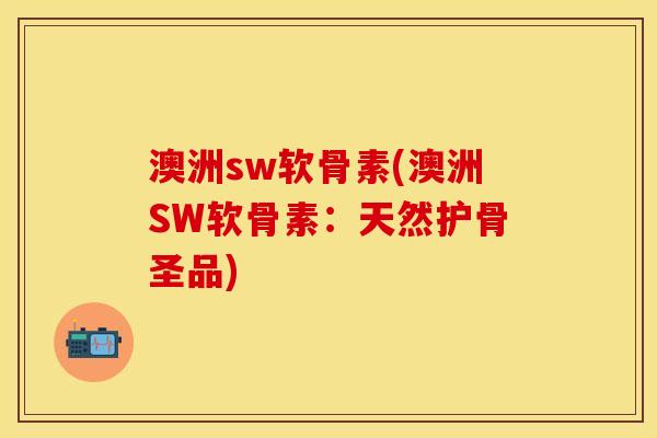 澳洲sw软骨素(澳洲SW软骨素：天然护骨圣品)