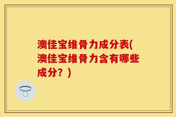 澳佳宝维骨力成分表(澳佳宝维骨力含有哪些成分?) 澳佳宝维骨力成分表(澳佳宝维骨力含有哪些成分?)