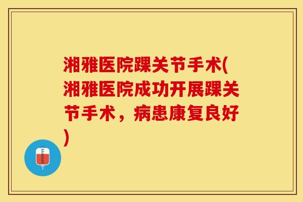 湘雅医院踝关节手术(湘雅医院成功开展踝关节手术，病患康复良好)