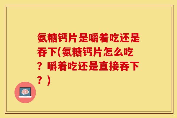 氨糖钙片是嚼着吃还是吞下(氨糖钙片怎么吃？嚼着吃还是直接吞下？)