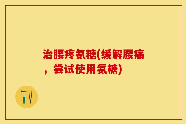 治腰疼氨糖(缓解腰痛，尝试使用氨糖)