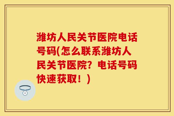 潍坊人民关节医院电话号码(怎么联系潍坊人民关节医院？电话号码快速获取！)