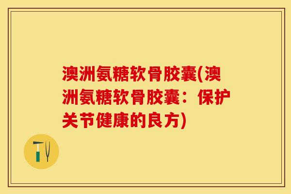 澳洲氨糖软骨胶囊(澳洲氨糖软骨胶囊：保护关节健康的良方)