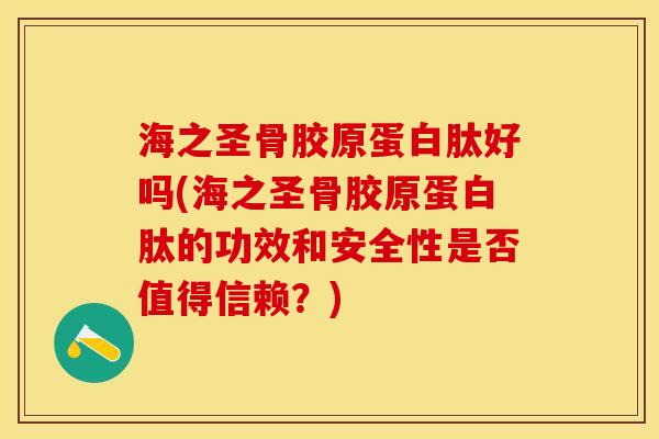 海之圣骨胶原蛋白肽好吗(海之圣骨胶原蛋白肽的功效和安全性是否值得信赖？)