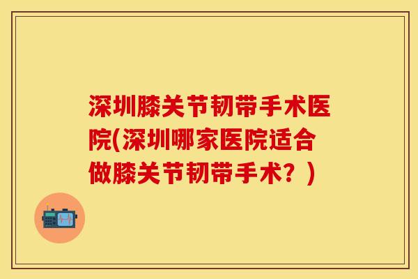 深圳膝关节韧带手术医院(深圳哪家医院适合做膝关节韧带手术？)
