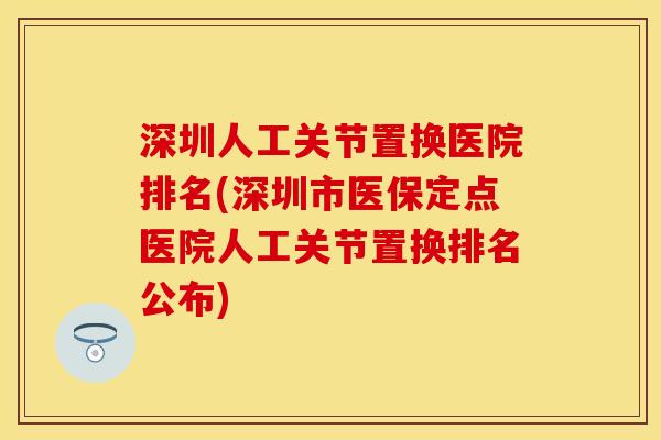 深圳人工关节置换医院排名(深圳市医保定点医院人工关节置换排名公布)