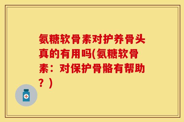 氨糖软骨素对护养骨头真的有用吗(氨糖软骨素：对保护骨骼有帮助？)