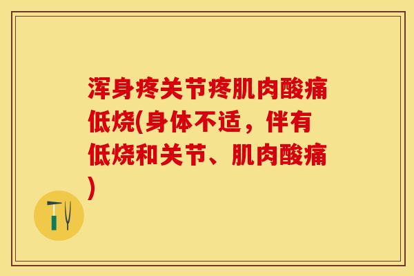 浑身疼关节疼肌肉酸痛低烧(身体不适，伴有低烧和关节、肌肉酸痛)