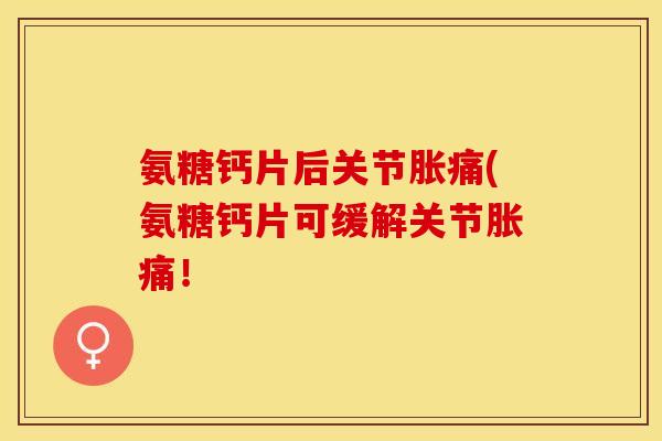 氨糖钙片后关节胀痛(氨糖钙片可缓解关节胀痛! 氨糖钙片后关节胀痛(氨糖钙片可缓解关节胀痛!