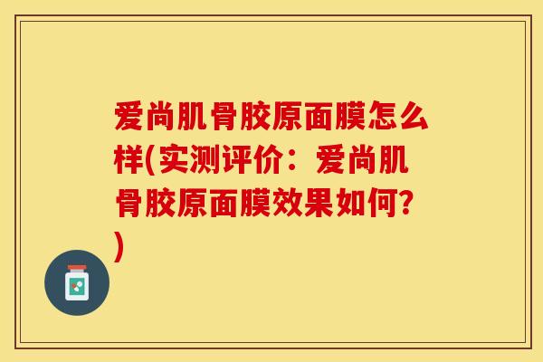 爱尚肌骨胶原面膜怎么样(实测评价：爱尚肌骨胶原面膜效果如何？)