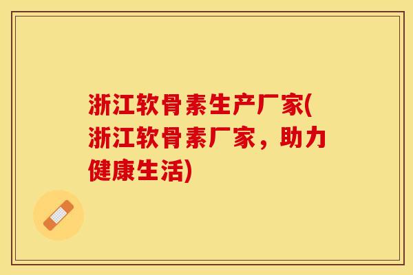 浙江软骨素生产厂家(浙江软骨素厂家，助力健康生活)