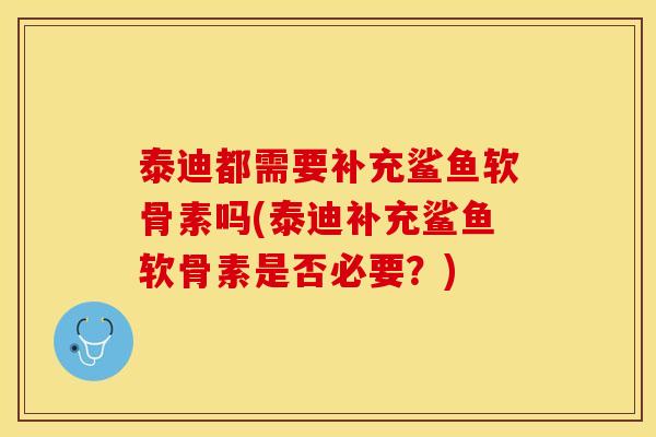 泰迪都需要补充鲨鱼软骨素吗(泰迪补充鲨鱼软骨素是否必要？)