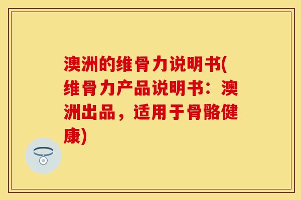 澳洲的维骨力说明书(维骨力产品说明书：澳洲出品，适用于骨骼健康)