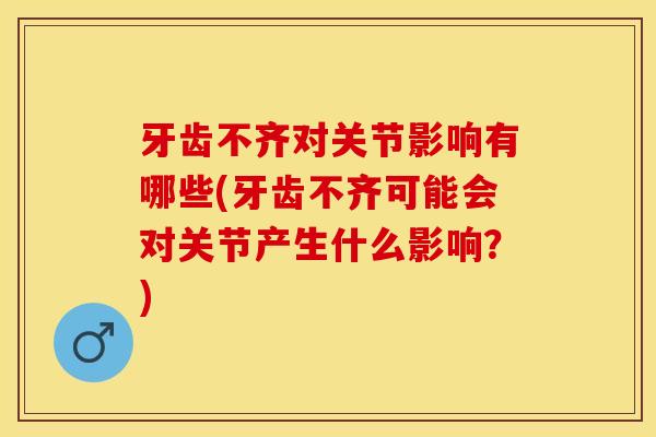 牙齿不齐对关节影响有哪些(牙齿不齐可能会对关节产生什么影响？)