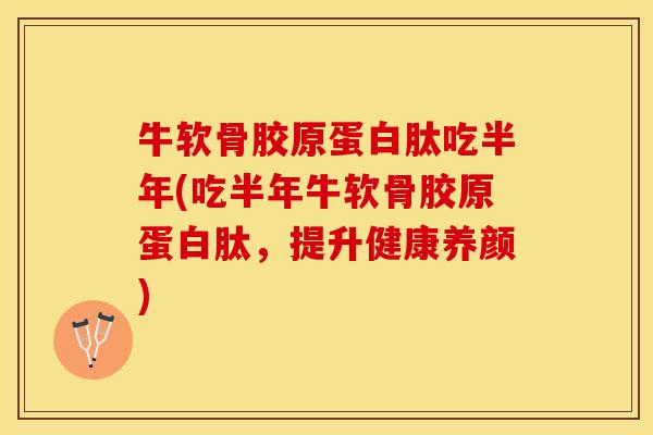 牛软骨胶原蛋白肽吃半年(吃半年牛软骨胶原蛋白肽，提升健康养颜)