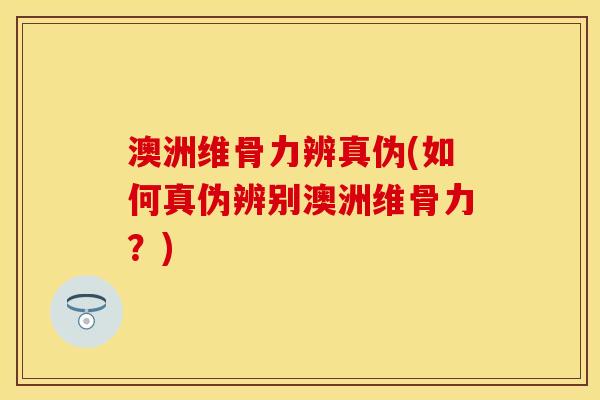 澳洲维骨力辨真伪(如何真伪辨别澳洲维骨力？)
