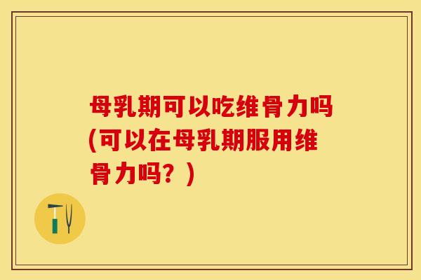 母乳期可以吃维骨力吗(可以在母乳期服用维骨力吗？)