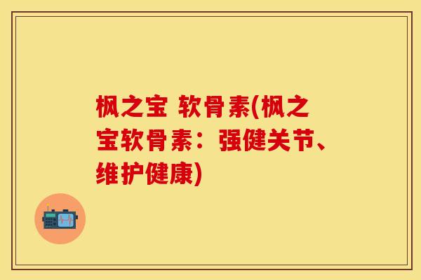 枫之宝 软骨素(枫之宝软骨素：强健关节、维护健康)
