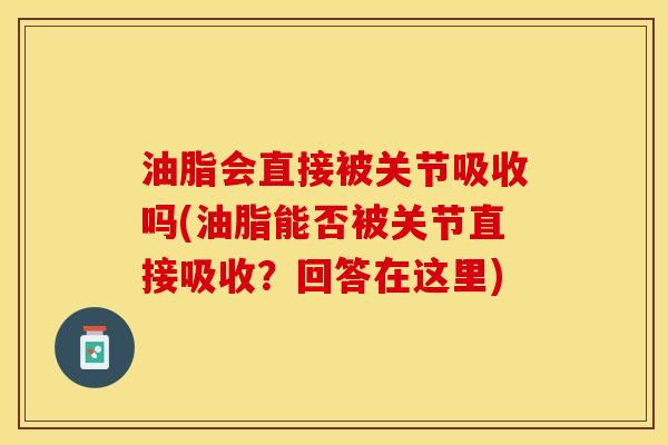油脂会直接被关节吸收吗(油脂能否被关节直接吸收？回答在这里)