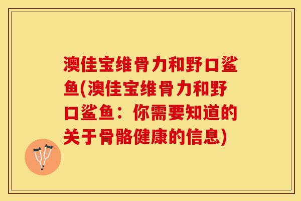 澳佳宝维骨力和野口鲨鱼(澳佳宝维骨力和野口鲨鱼：你需要知道的关于骨骼健康的信息)
