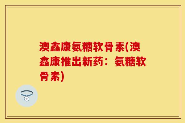 澳鑫康氨糖软骨素(澳鑫康推出新药：氨糖软骨素)