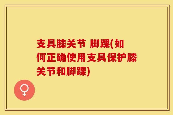 支具膝关节 脚踝(如何正确使用支具保护膝关节和脚踝)