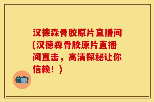 汉德森骨胶原片直播间(汉德森骨胶原片直播间直击，高清探秘让你信赖！)