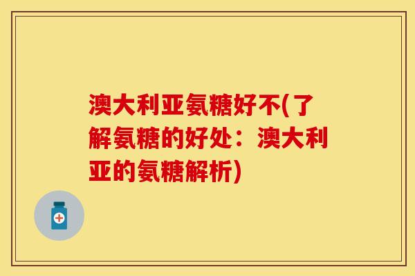 澳大利亚氨糖好不(了解氨糖的好处：澳大利亚的氨糖解析)