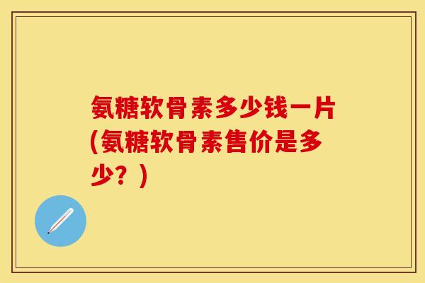 氨糖软骨素多少钱一片(氨糖软骨素售价是多少?) 氨糖软骨素多少钱一片(氨糖软骨素售价是多少?)